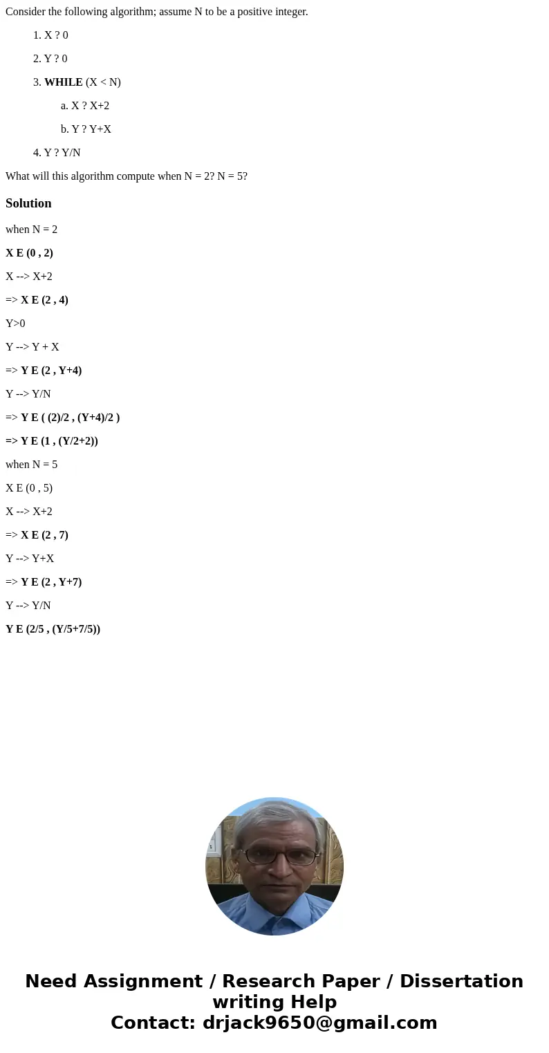 Consider the following algorithm; assume N to be a positive integer. 1. X ? 0 2. Y ? 0 3. WHILE (X < N) a. X ? X+2 b. Y ? Y+X 4. Y ? Y/N What will this algor Consider the following algorithm; assume N to be a positive integer. 1. X ? 0 2. Y ? 0 3. WHILE (X < N) a. X ? X+2 b. Y ? Y+X 4. Y ? Y/N What will this algor