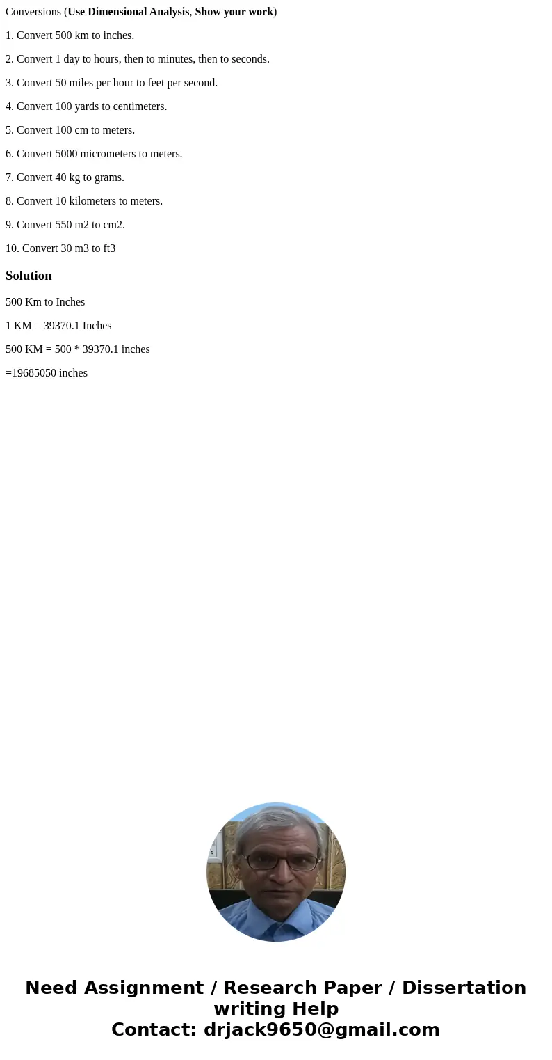 Conversions (Use Dimensional Analysis, Show your work) 1. Convert 500 km to inches. 2. Convert 1 day to hours, then to minutes, then to seconds. 3. Convert 50 m Conversions (Use Dimensional Analysis, Show your work) 1. Convert 500 km to inches. 2. Convert 1 day to hours, then to minutes, then to seconds. 3. Convert 50 m