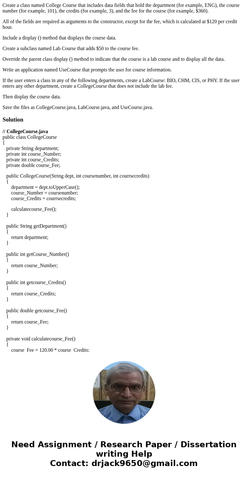 Create a class named College Course that includes data fields that hold the department (for example, ENG), the course number (for example, 101), the credits (fo Create a class named College Course that includes data fields that hold the department (for example, ENG), the course number (for example, 101), the credits (fo