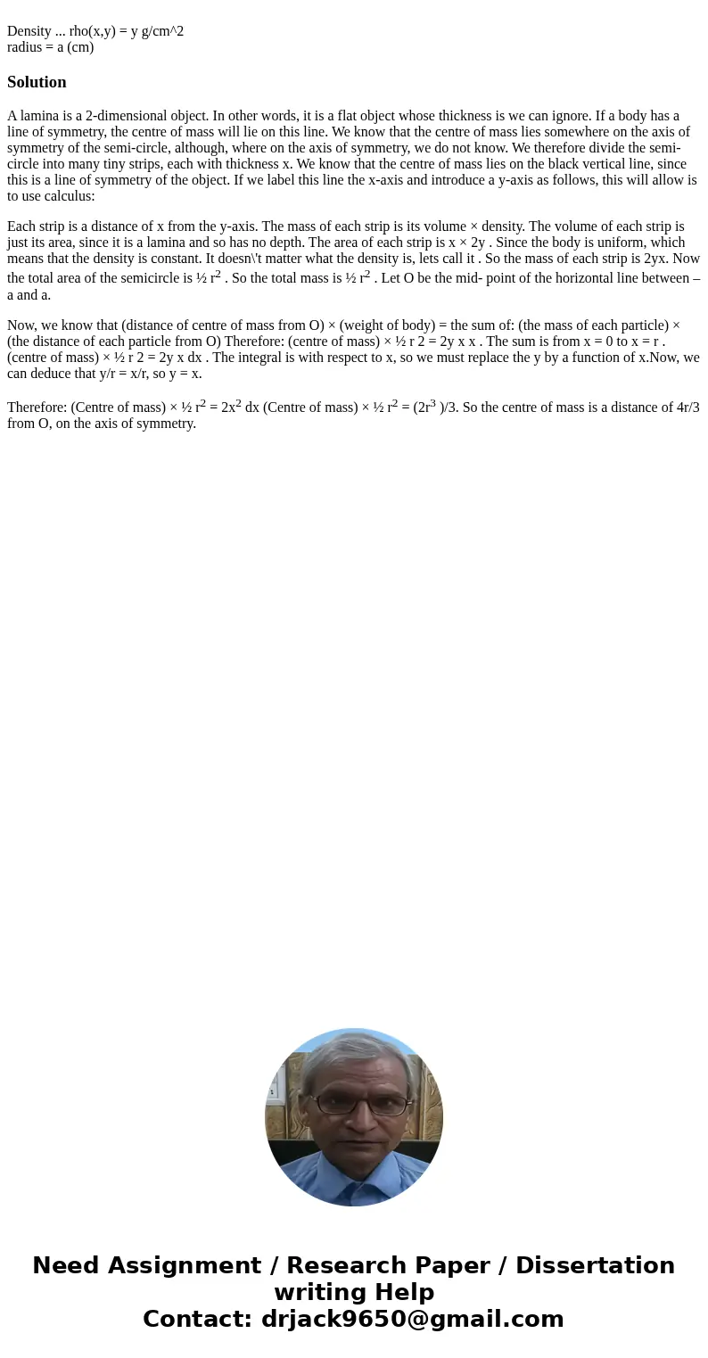 Density ... rho(x,y) = y g/cm^2 radius = a (cm)SolutionA lamina is a 2-dimensional object. In other words, it is a flat object whose thickness is we can ignore  Density ... rho(x,y) = y g/cm^2 radius = a (cm)SolutionA lamina is a 2-dimensional object. In other words, it is a flat object whose thickness is we can ignore