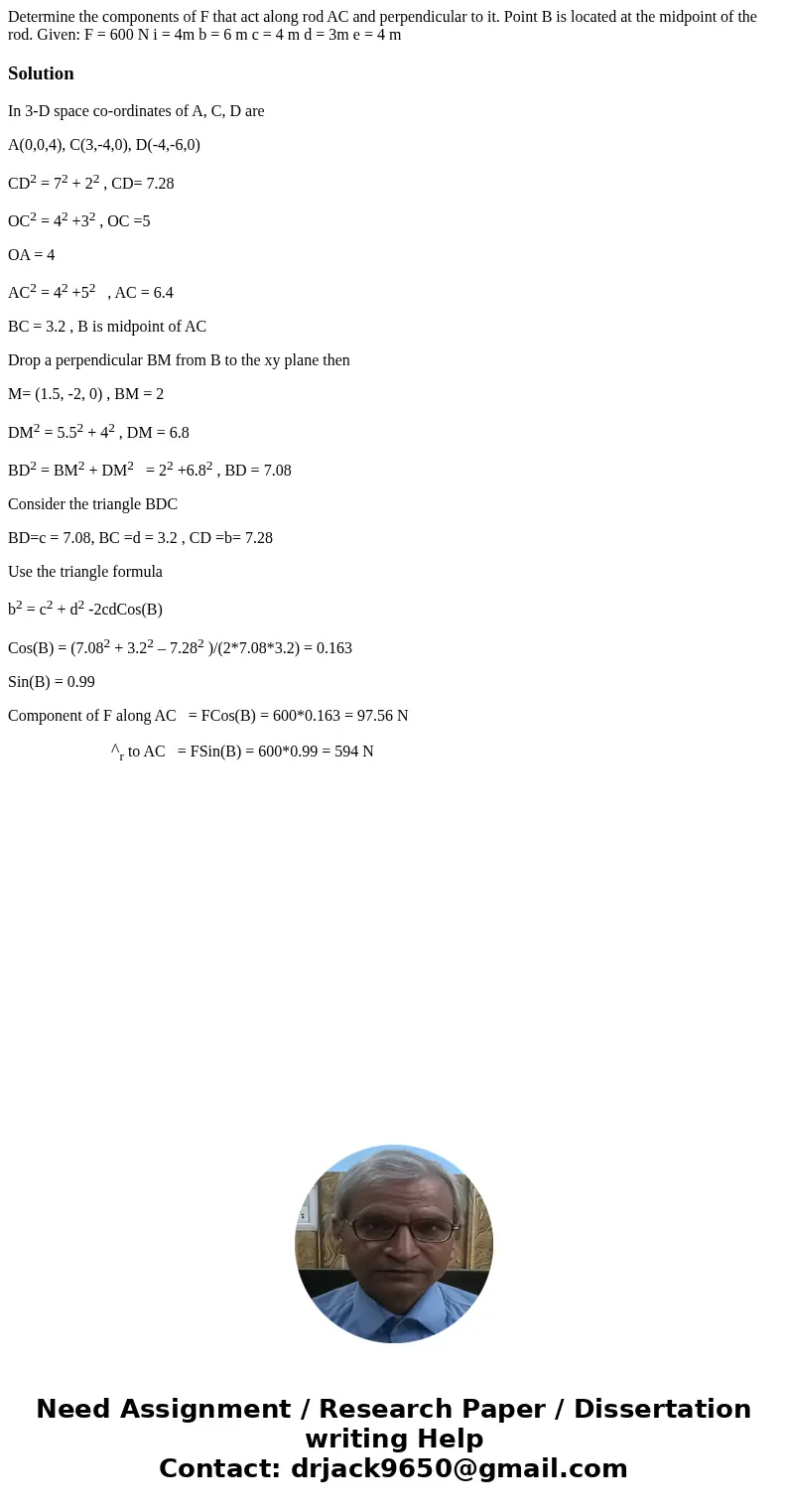 Determine the components of F that act along rod AC and perpendicular to it. Point B is located at the midpoint of the rod. Given: F = 600 N i = 4m b = 6 m c =  Determine the components of F that act along rod AC and perpendicular to it. Point B is located at the midpoint of the rod. Given: F = 600 N i = 4m b = 6 m c =