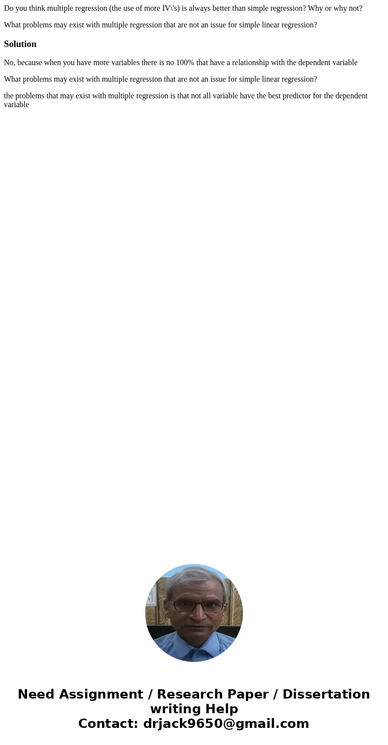 Do you think multiple regression (the use of more IV\'s) is always better than simple regression? Why or why not? What problems may exist with multiple regressi Do you think multiple regression (the use of more IV\'s) is always better than simple regression? Why or why not? What problems may exist with multiple regressi