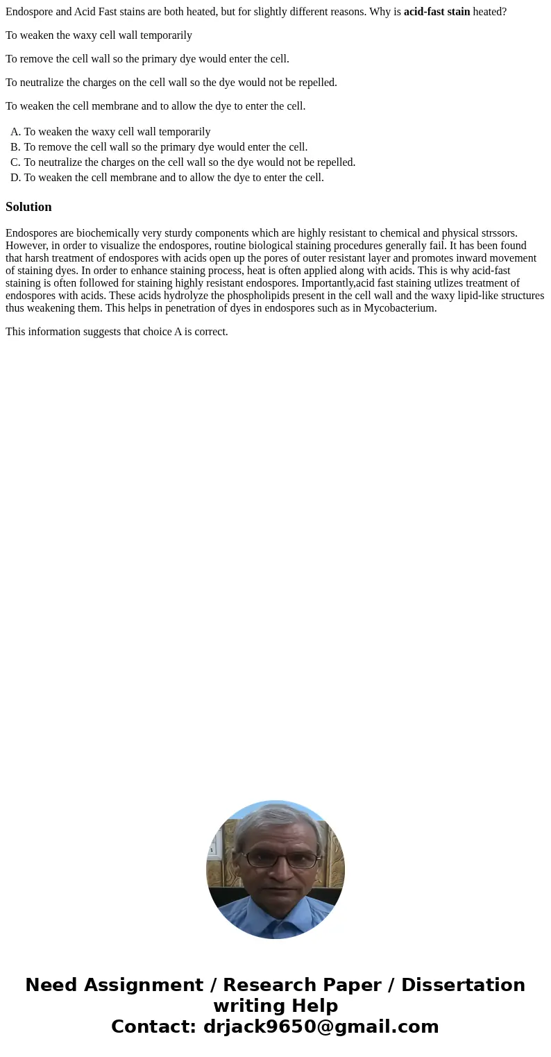 Endospore and Acid Fast stains are both heated, but for slightly different reasons. Why is acid-fast stain heated? To weaken the waxy cell wall temporarily To r Endospore and Acid Fast stains are both heated, but for slightly different reasons. Why is acid-fast stain heated? To weaken the waxy cell wall temporarily To r