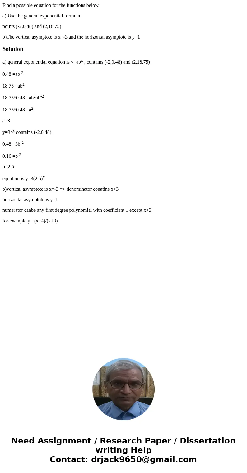 Find a possible equation for the functions below. a) Use the general exponential formula points (-2,0.48) and (2,18.75) b)The vertical asymptote is x=-3 and the Find a possible equation for the functions below. a) Use the general exponential formula points (-2,0.48) and (2,18.75) b)The vertical asymptote is x=-3 and the