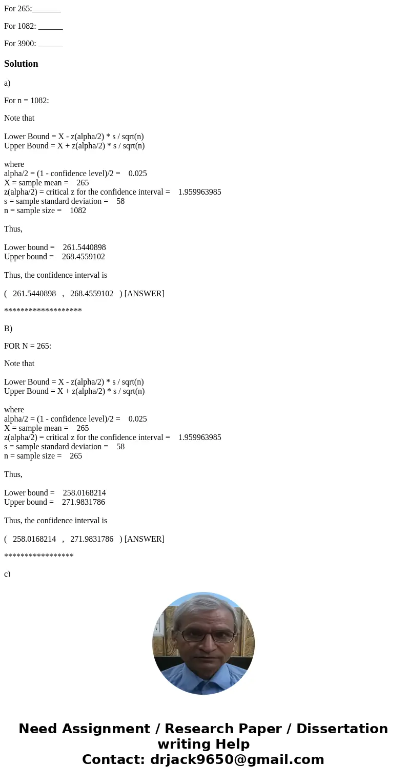 For 265:_______ For 1082: ______ For 3900: ______Solutiona) For n = 1082: Note that Lower Bound = X - z(alpha/2) * s / sqrt(n) Upper Bound = X + z(alpha/2) * s  For 265:_______ For 1082: ______ For 3900: ______Solutiona) For n = 1082: Note that Lower Bound = X - z(alpha/2) * s / sqrt(n) Upper Bound = X + z(alpha/2) * s