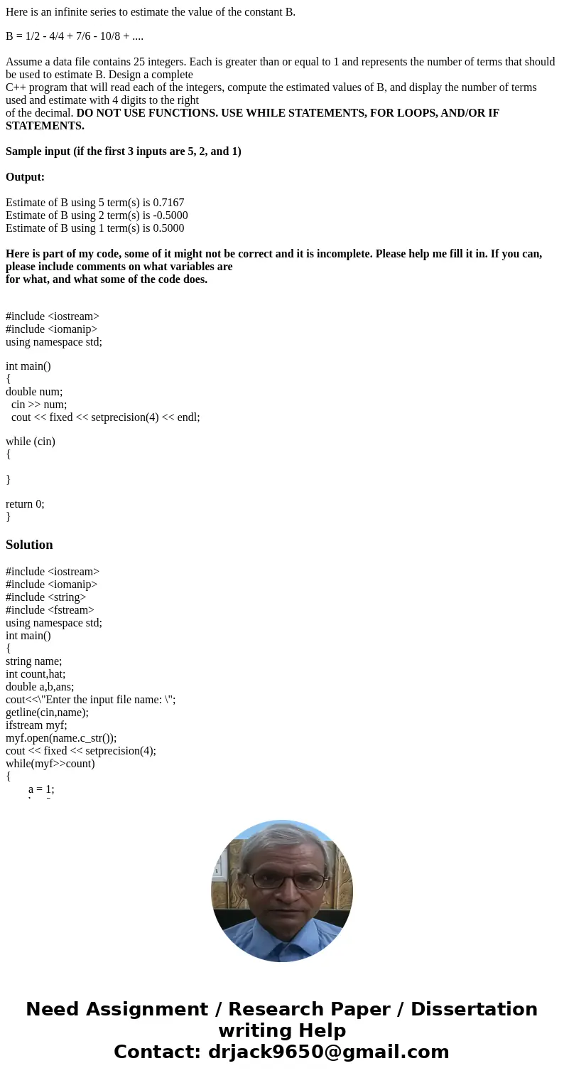Here is an infinite series to estimate the value of the constant B. B = 1/2 - 4/4 + 7/6 - 10/8 + .... Assume a data file contains 25 integers. Each is greater t Here is an infinite series to estimate the value of the constant B. B = 1/2 - 4/4 + 7/6 - 10/8 + .... Assume a data file contains 25 integers. Each is greater t