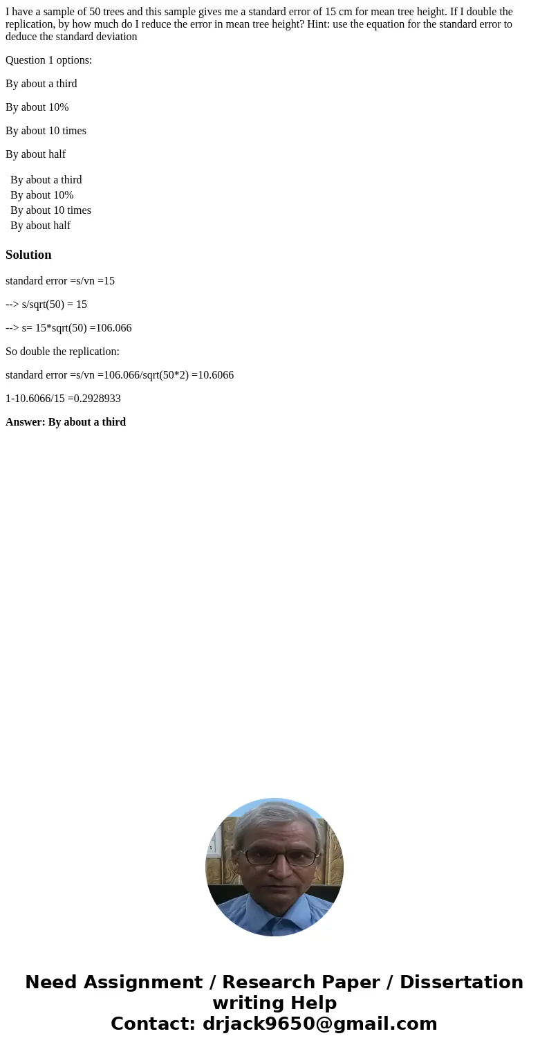 I have a sample of 50 trees and this sample gives me a standard error of 15 cm for mean tree height. If I double the replication, by how much do I reduce the er