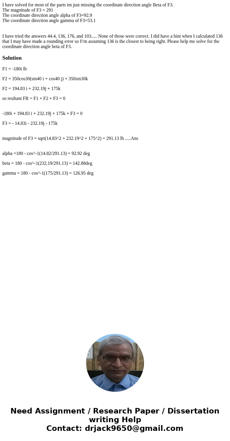 I have solved for most of the parts im just missing the coordinate direction angle Beta of F3. The magnitude of F3 = 291 The coordinate direction angle alpha of I have solved for most of the parts im just missing the coordinate direction angle Beta of F3. The magnitude of F3 = 291 The coordinate direction angle alpha of