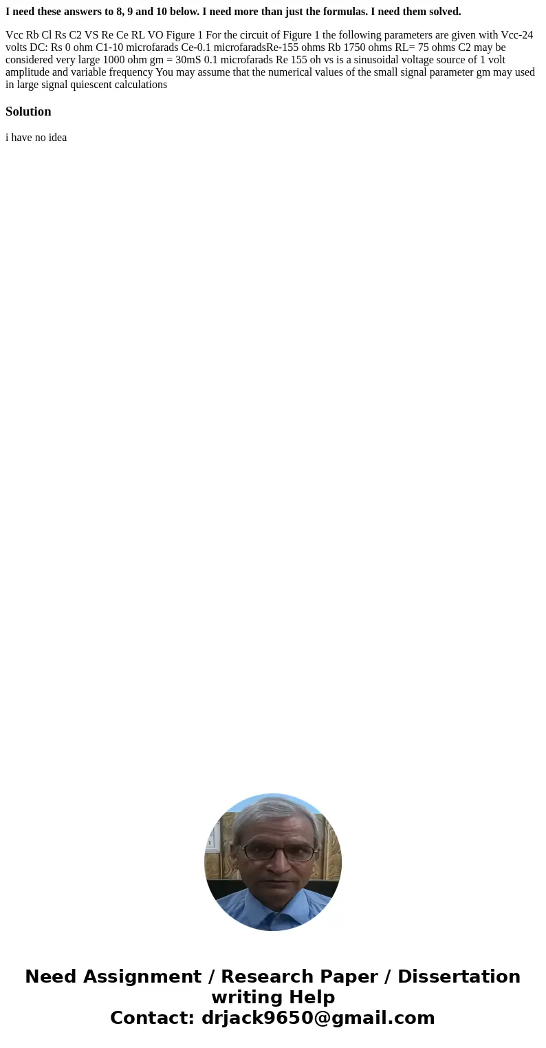I need these answers to 8, 9 and 10 below. I need more than just the formulas. I need them solved. Vcc Rb Cl Rs C2 VS Re Ce RL VO Figure 1 For the circuit of Fi I need these answers to 8, 9 and 10 below. I need more than just the formulas. I need them solved. Vcc Rb Cl Rs C2 VS Re Ce RL VO Figure 1 For the circuit of Fi