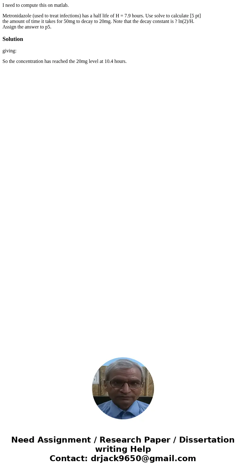 I need to compute this on matlab. Metronidazole (used to treat infections) has a half life of H = 7.9 hours. Use solve to calculate [5 pt] the amount of time it