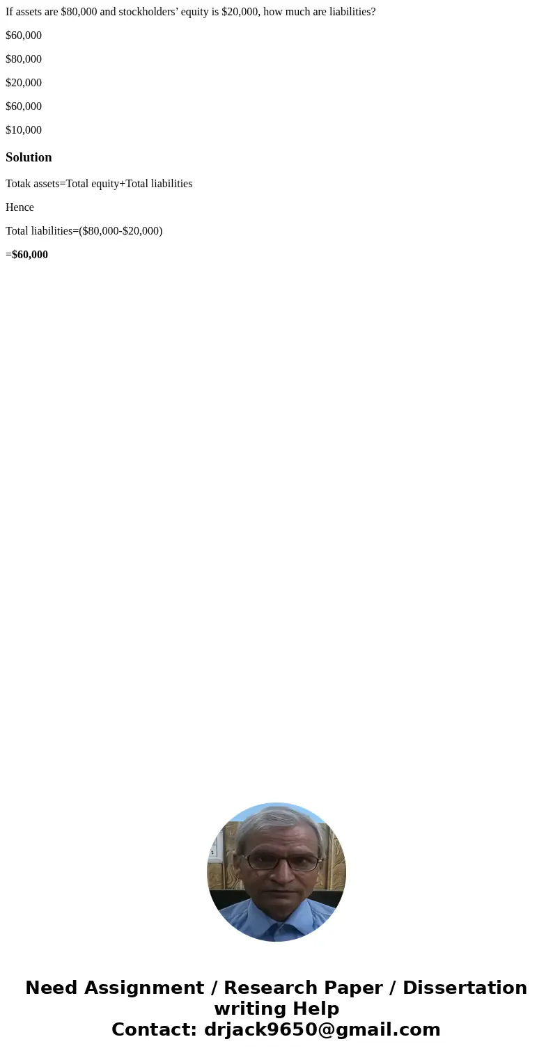 If assets are $80,000 and stockholders’ equity is $20,000, how much are liabilities? $60,000 $80,000 $20,000 $60,000 $10,000SolutionTotak assets=Total equity+To If assets are $80,000 and stockholders’ equity is $20,000, how much are liabilities? $60,000 $80,000 $20,000 $60,000 $10,000SolutionTotak assets=Total equity+To