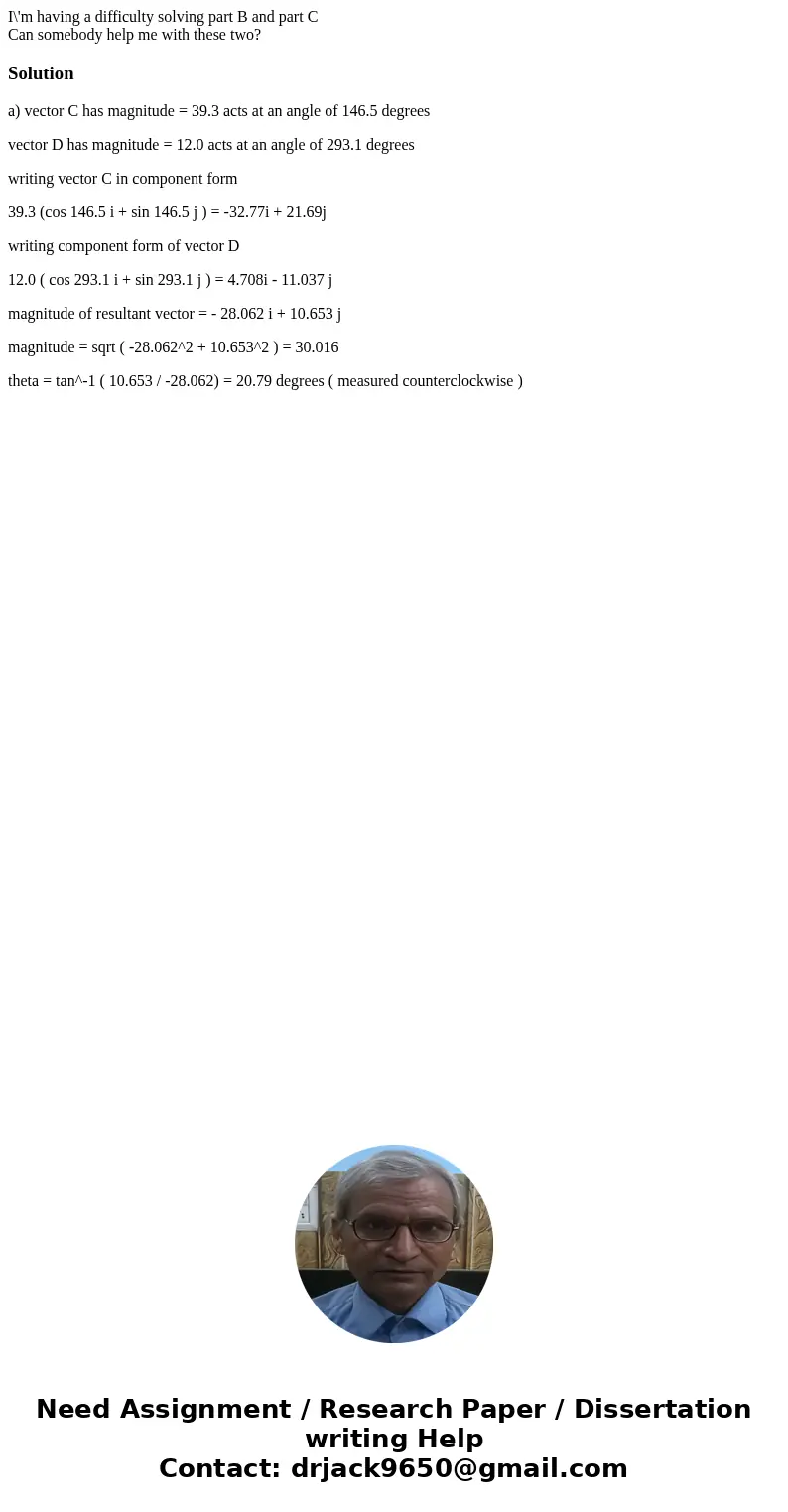 I\'m having a difficulty solving part B and part C Can somebody help me with these two?Solutiona) vector C has magnitude = 39.3 acts at an angle of 146.5 degree I\'m having a difficulty solving part B and part C Can somebody help me with these two?Solutiona) vector C has magnitude = 39.3 acts at an angle of 146.5 degree