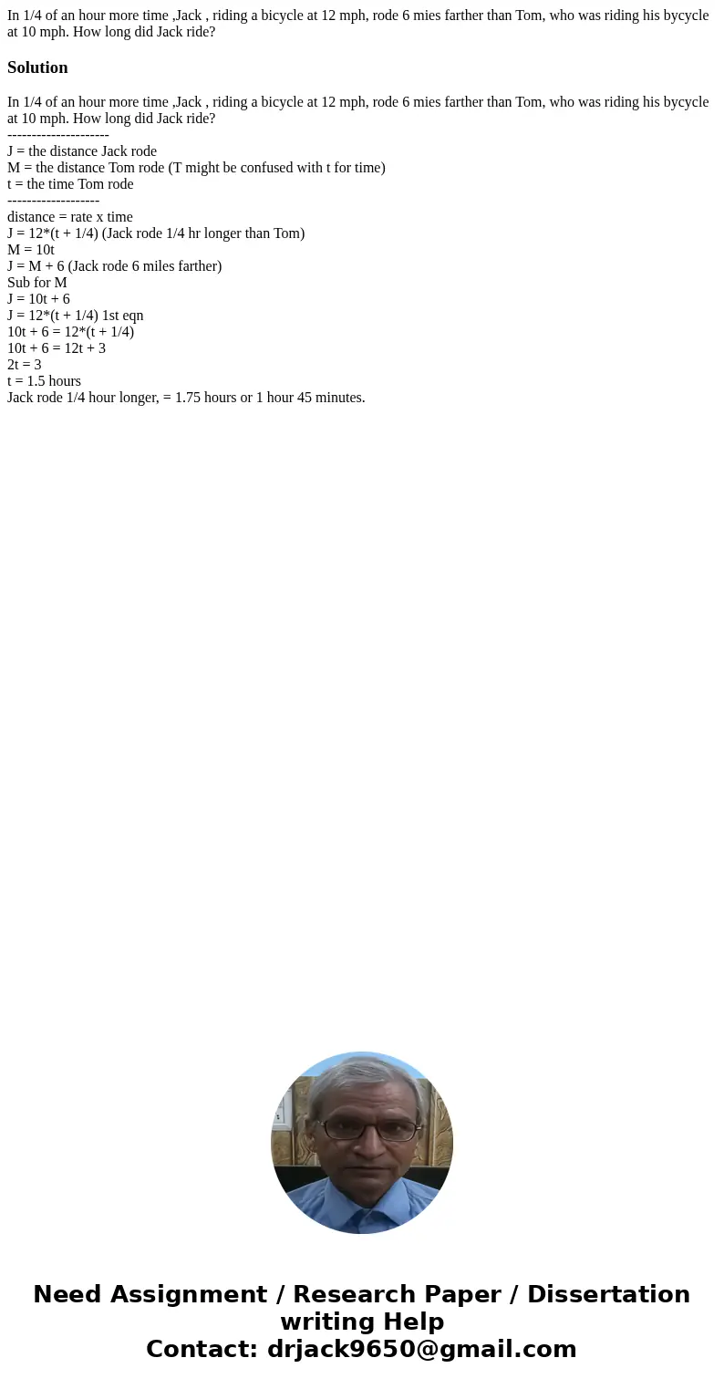 In 1/4 of an hour more time ,Jack , riding a bicycle at 12 mph, rode 6 mies farther than Tom, who was riding his bycycle at 10 mph. How long did Jack ride?Solut In 1/4 of an hour more time ,Jack , riding a bicycle at 12 mph, rode 6 mies farther than Tom, who was riding his bycycle at 10 mph. How long did Jack ride?Solut