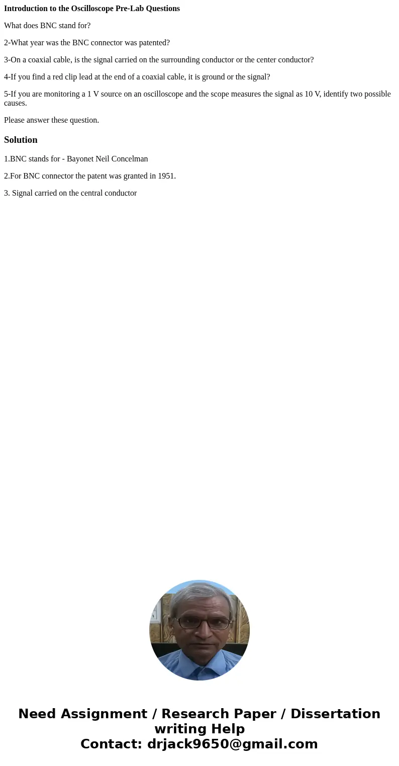 Introduction to the Oscilloscope Pre-Lab Questions What does BNC stand for? 2-What year was the BNC connector was patented? 3-On a coaxial cable, is the signal  Introduction to the Oscilloscope Pre-Lab Questions What does BNC stand for? 2-What year was the BNC connector was patented? 3-On a coaxial cable, is the signal