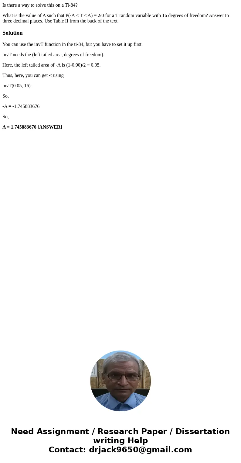 Is there a way to solve this on a Ti-84? What is the value of A such that P(-A < T < A) = .90 for a T random variable with 16 degrees of freedom? Answer t Is there a way to solve this on a Ti-84? What is the value of A such that P(-A < T < A) = .90 for a T random variable with 16 degrees of freedom? Answer t