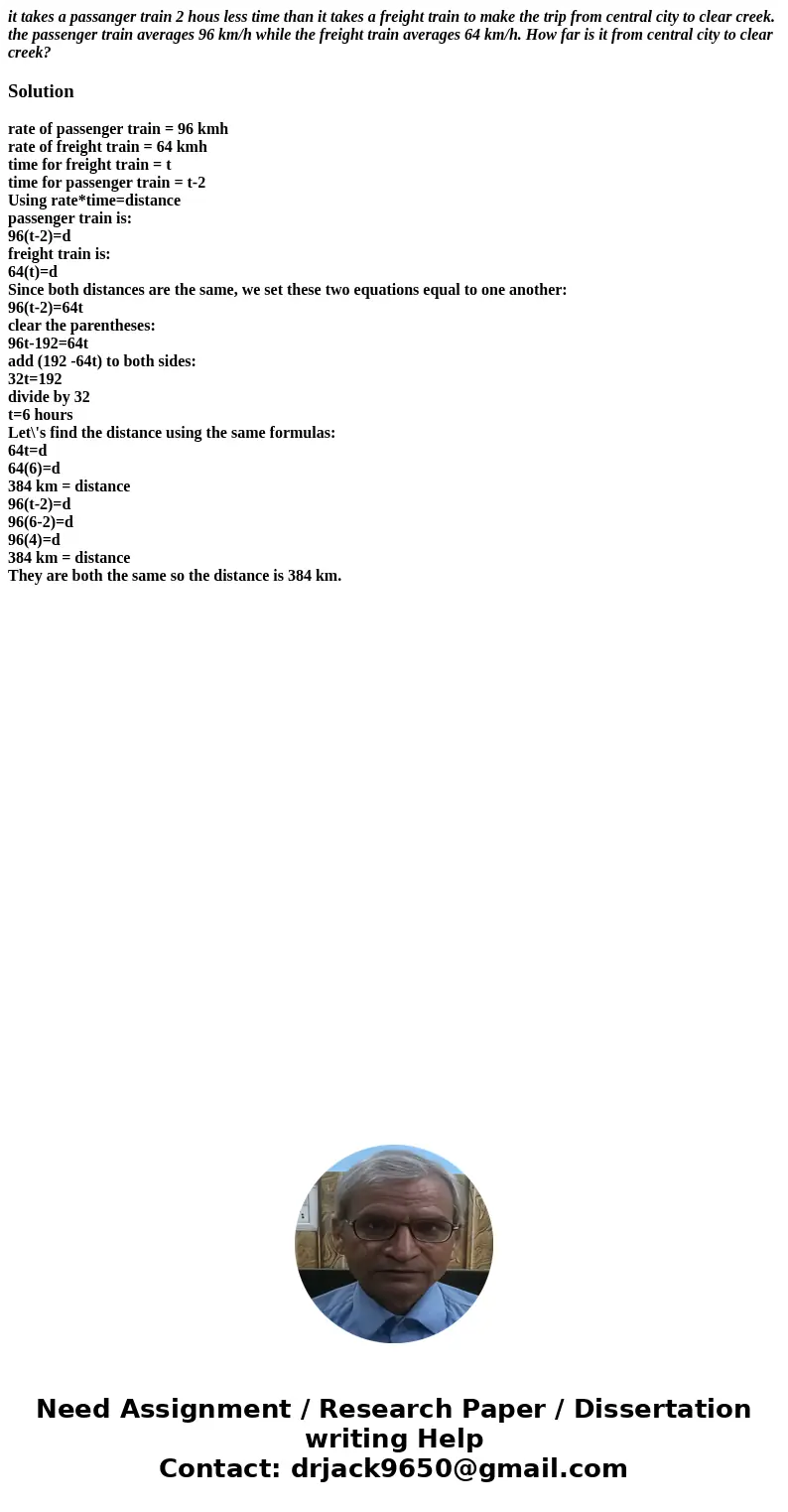it takes a passanger train 2 hous less time than it takes a freight train to make the trip from central city to clear creek. the passenger train averages 96 km/ it takes a passanger train 2 hous less time than it takes a freight train to make the trip from central city to clear creek. the passenger train averages 96 km/