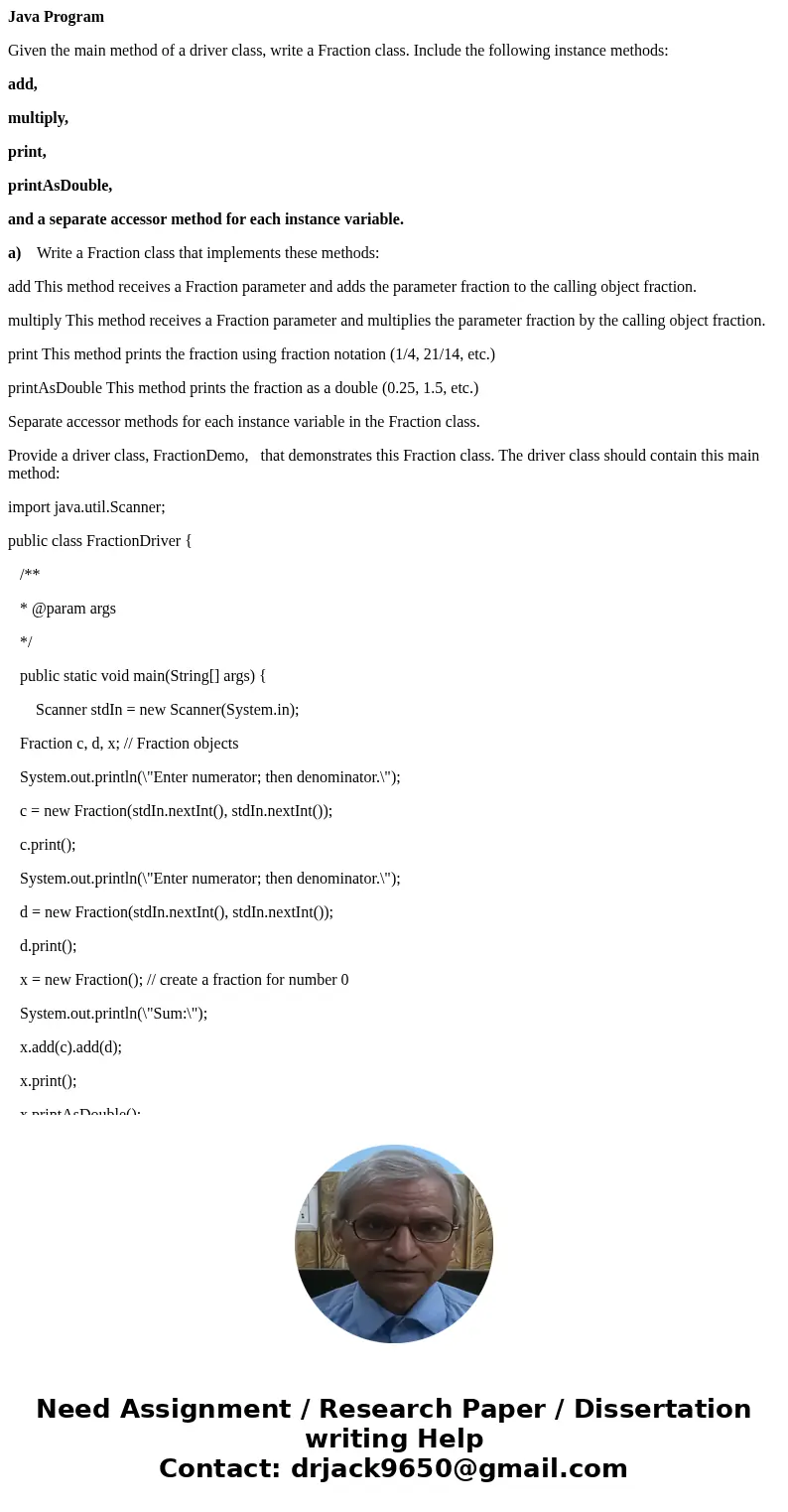 Java Program Given the main method of a driver class, write a Fraction class. Include the following instance methods: add, multiply, print, printAsDouble, and a Java Program Given the main method of a driver class, write a Fraction class. Include the following instance methods: add, multiply, print, printAsDouble, and a