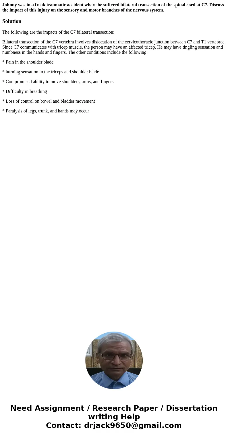 Johnny was in a freak traumatic accident where he suffered bilateral transection of the spinal cord at C7. Discuss the impact of this injury on the sensory and  Johnny was in a freak traumatic accident where he suffered bilateral transection of the spinal cord at C7. Discuss the impact of this injury on the sensory and