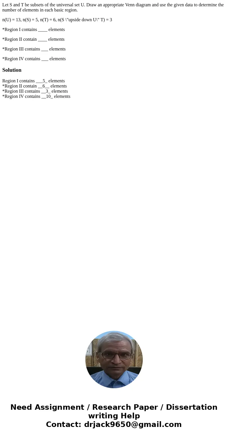 Let S and T be subsets of the universal set U. Draw an appropriate Venn diagram and use the given data to determine the number of elements in each basic region. Let S and T be subsets of the universal set U. Draw an appropriate Venn diagram and use the given data to determine the number of elements in each basic region.