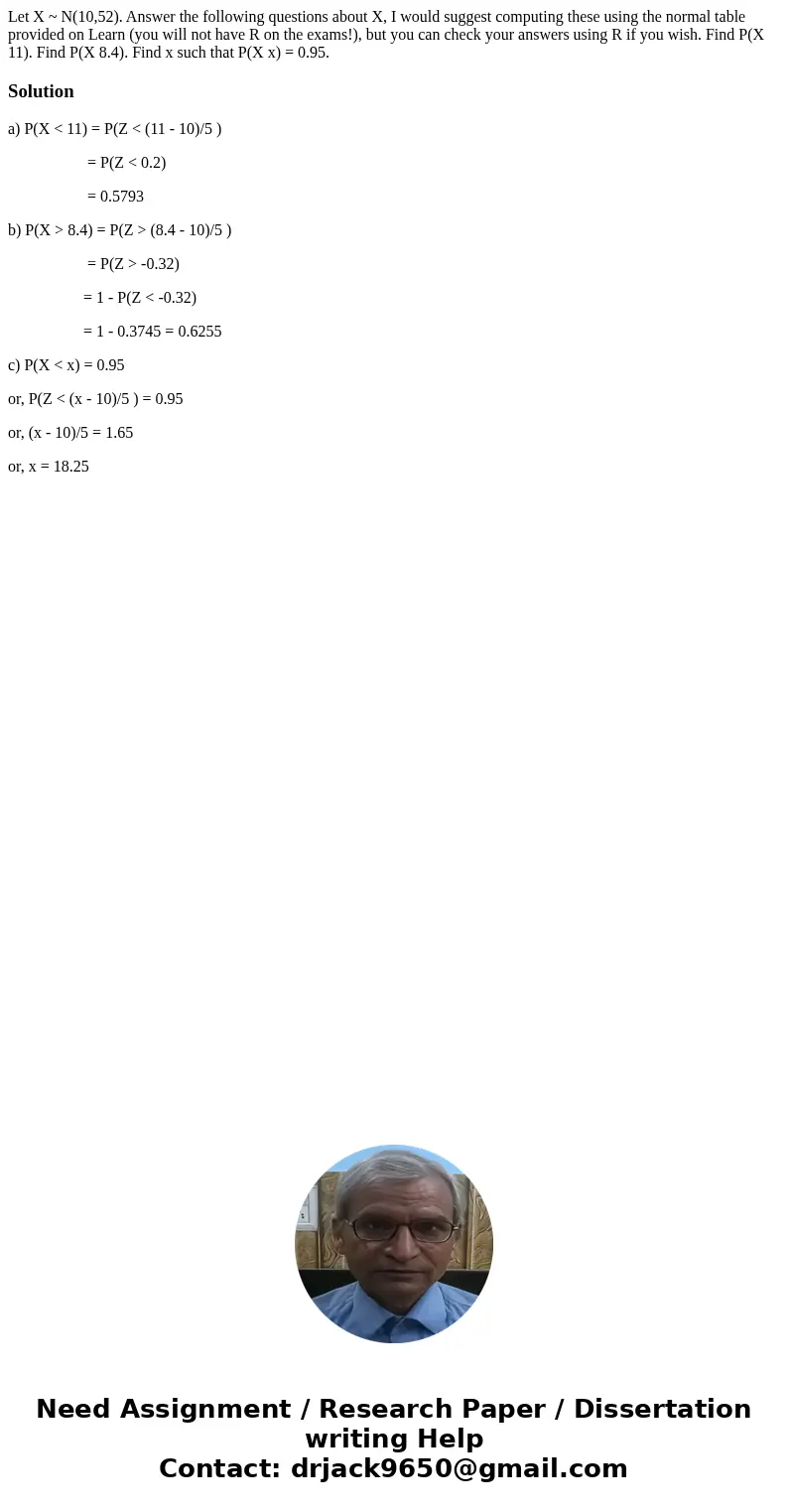 Let X ~ N(10,52). Answer the following questions about X, I would suggest computing these using the normal table provided on Learn (you will not have R on the   Let X ~ N(10,52). Answer the following questions about X, I would suggest computing these using the normal table provided on Learn (you will not have R on the