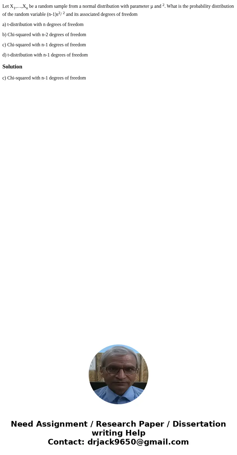 Let X1,…,Xn be a random sample from a normal distribution with parameter µ and 2. What is the probability distribution of the random variable (n-1)s2/ 2 and its Let X1,…,Xn be a random sample from a normal distribution with parameter µ and 2. What is the probability distribution of the random variable (n-1)s2/ 2 and its