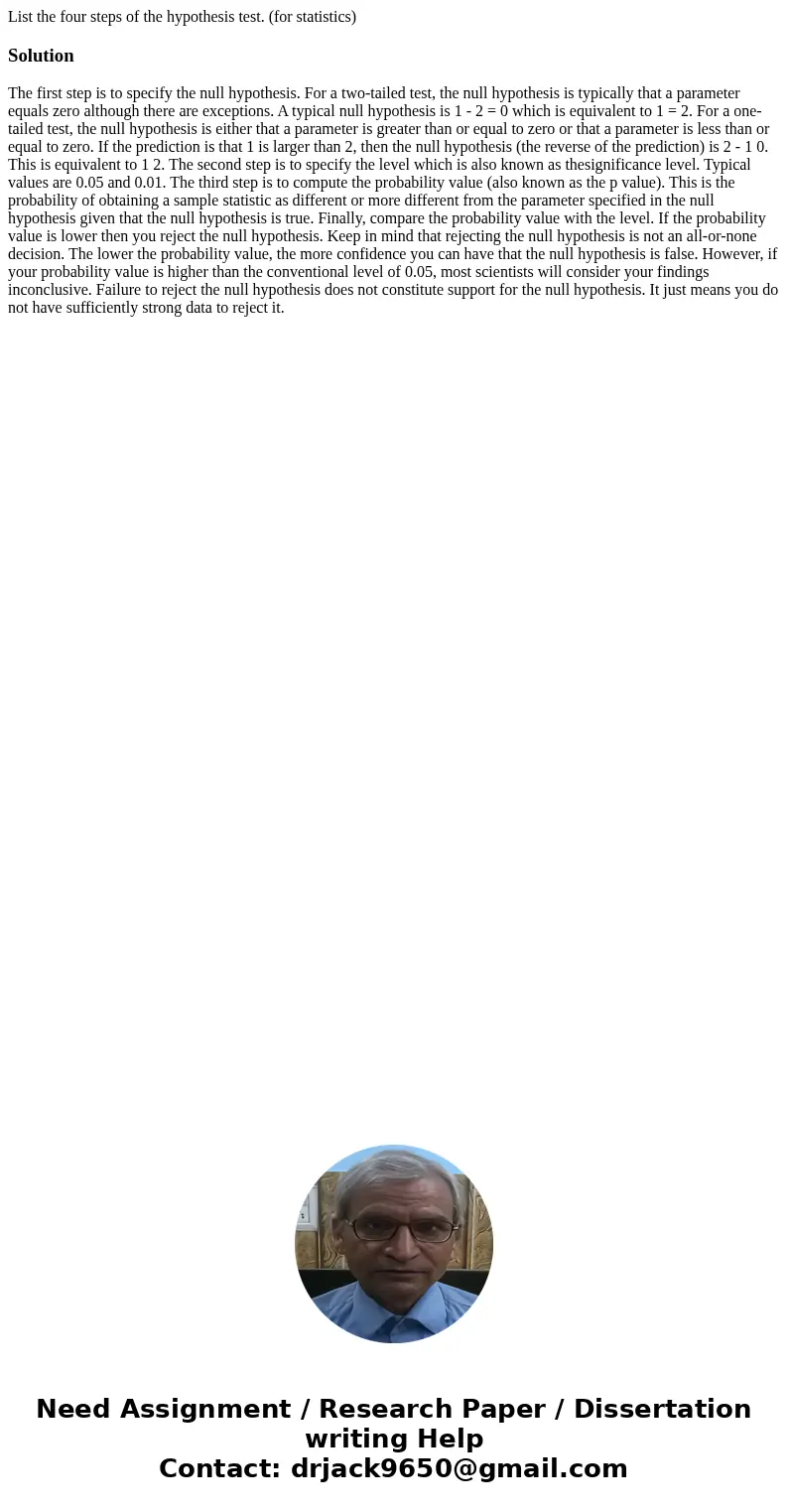 List the four steps of the hypothesis test. (for statistics)Solution The first step is to specify the null hypothesis. For a two-tailed test, the null hypothesi List the four steps of the hypothesis test. (for statistics)Solution The first step is to specify the null hypothesis. For a two-tailed test, the null hypothesi