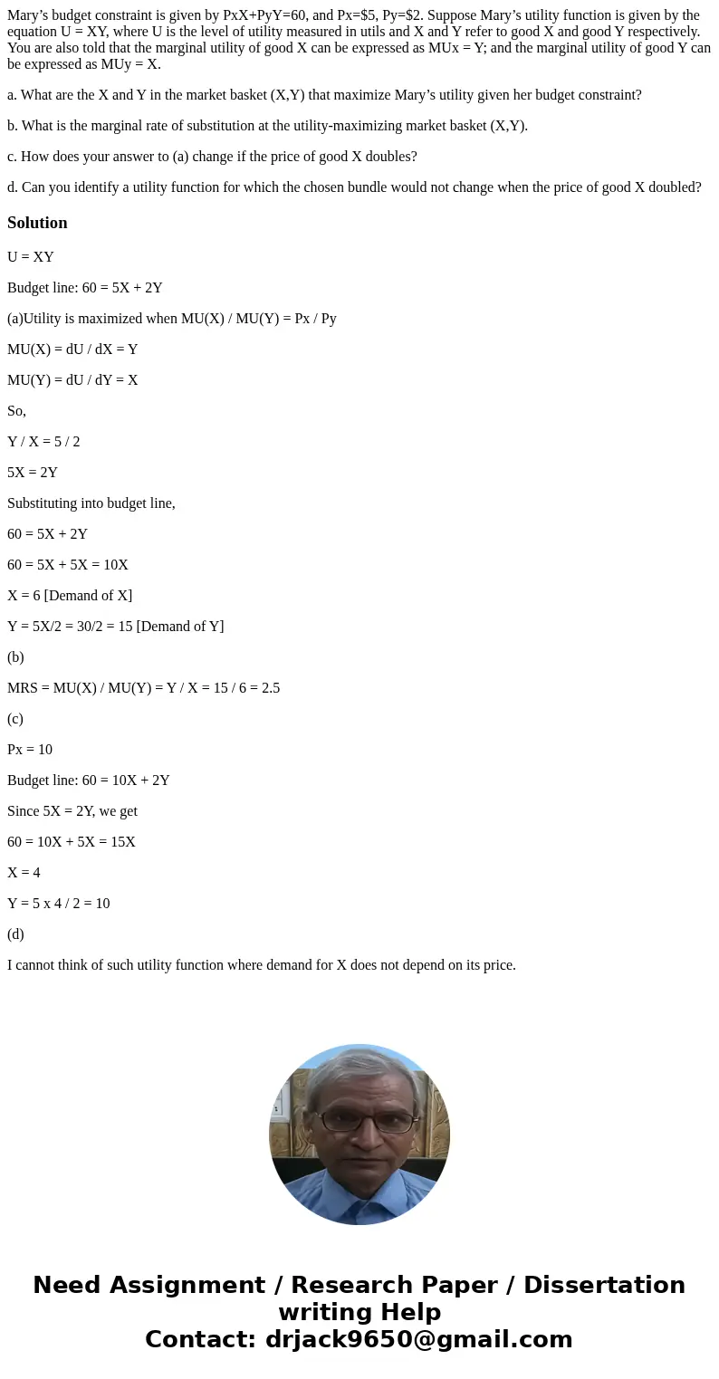 Mary’s budget constraint is given by PxX+PyY=60, and Px=$5, Py=$2. Suppose Mary’s utility function is given by the equation U = XY, where U is the level of util Mary’s budget constraint is given by PxX+PyY=60, and Px=$5, Py=$2. Suppose Mary’s utility function is given by the equation U = XY, where U is the level of util