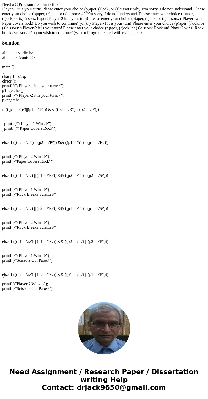 Need a C Program that prints this! Player-1 it is your turn! Please enter your choice (p)aper, (r)ock, or (s)clssors: why I\'m sorry, I do not understand. Pleas Need a C Program that prints this! Player-1 it is your turn! Please enter your choice (p)aper, (r)ock, or (s)clssors: why I\'m sorry, I do not understand. Pleas