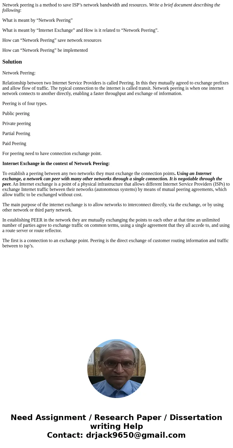 Network peering is a method to save ISP’s network bandwidth and resources. Write a brief document describing the following: What is meant by “Network Peering” W Network peering is a method to save ISP’s network bandwidth and resources. Write a brief document describing the following: What is meant by “Network Peering” W