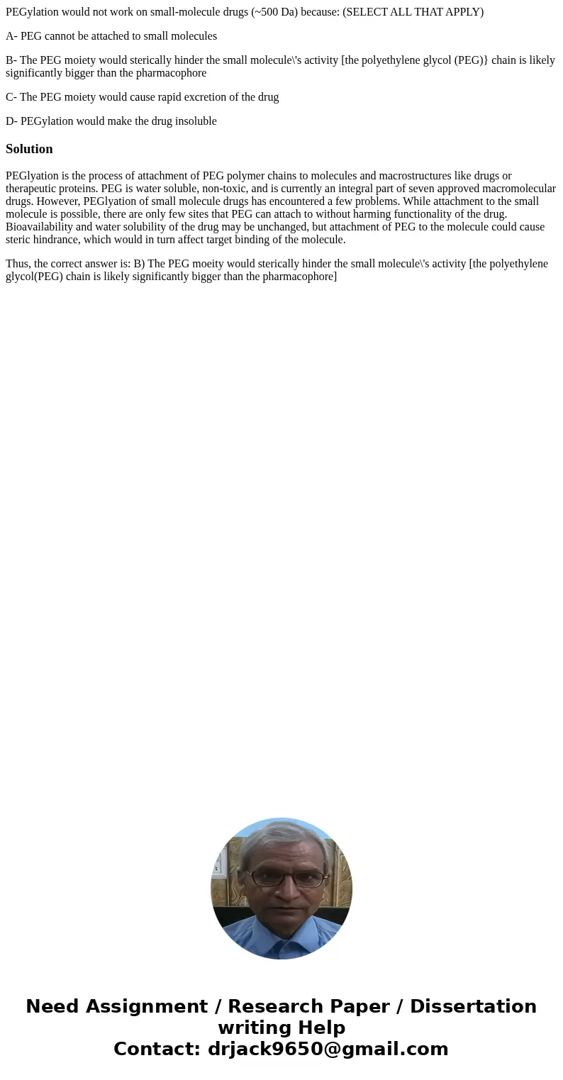 PEGylation would not work on small-molecule drugs (~500 Da) because: (SELECT ALL THAT APPLY) A- PEG cannot be attached to small molecules B- The PEG moiety woul PEGylation would not work on small-molecule drugs (~500 Da) because: (SELECT ALL THAT APPLY) A- PEG cannot be attached to small molecules B- The PEG moiety woul