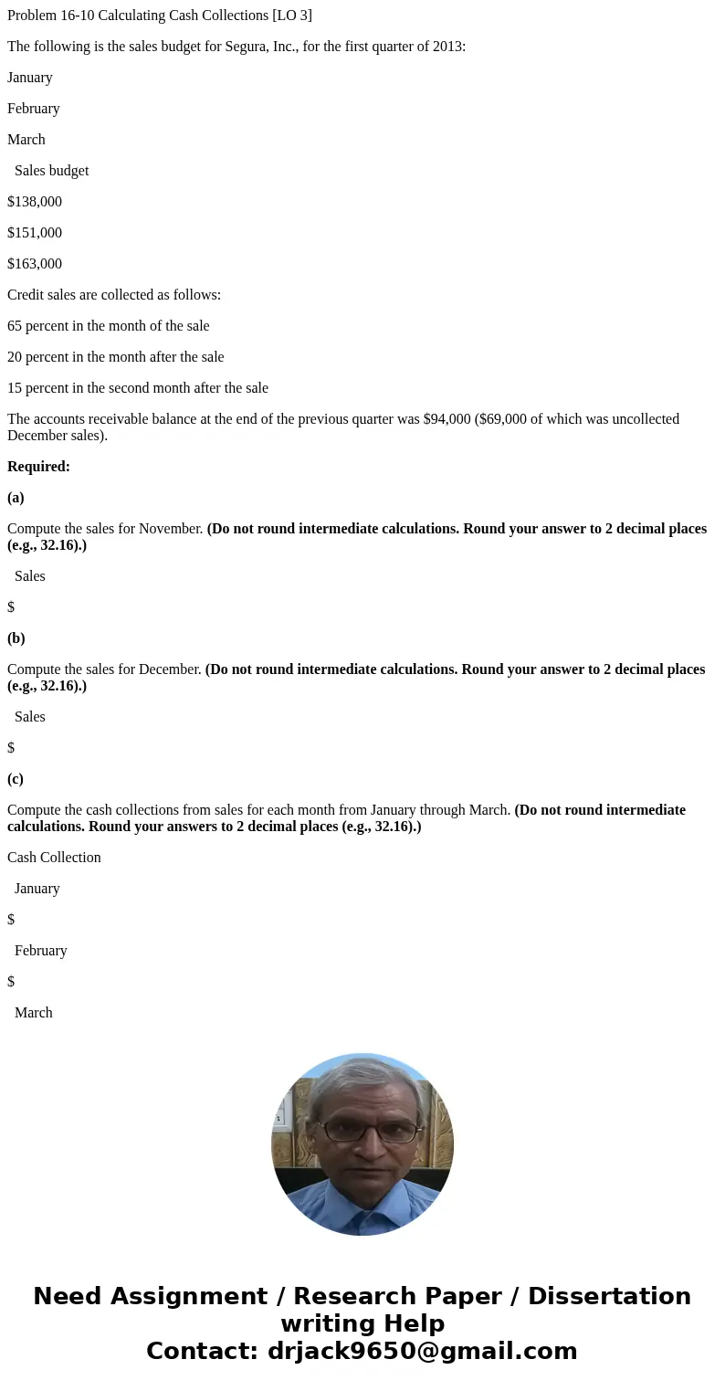 Problem 16-10 Calculating Cash Collections [LO 3] The following is the sales budget for Segura, Inc., for the first quarter of 2013: January February March Sale