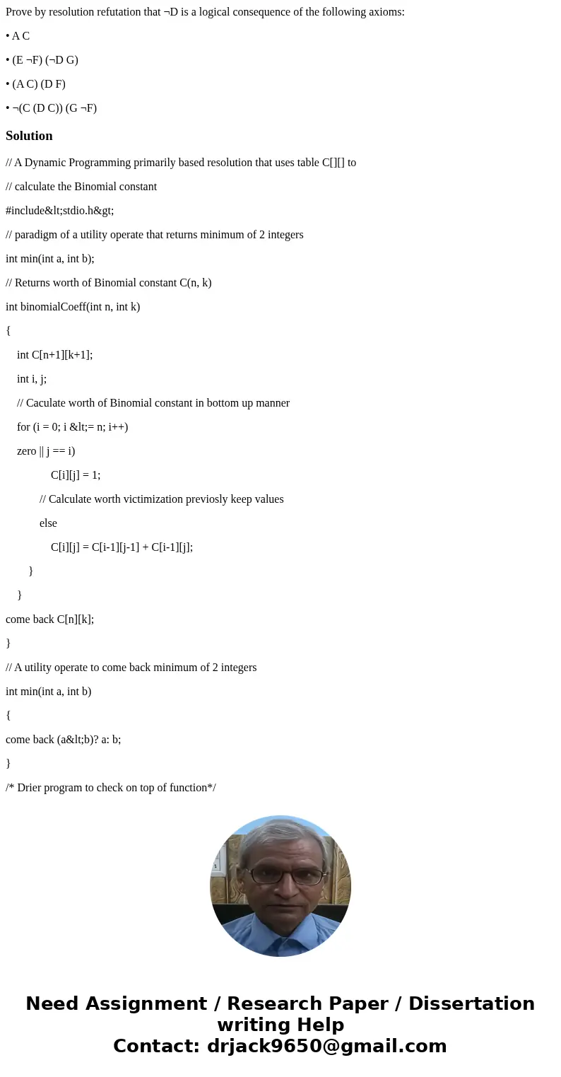 Prove by resolution refutation that ¬D is a logical consequence of the following axioms: • A C • (E ¬F) (¬D G) • (A C) (D F) • ¬(C (D C)) (G ¬F)Solution// A Dyn Prove by resolution refutation that ¬D is a logical consequence of the following axioms: • A C • (E ¬F) (¬D G) • (A C) (D F) • ¬(C (D C)) (G ¬F)Solution// A Dyn