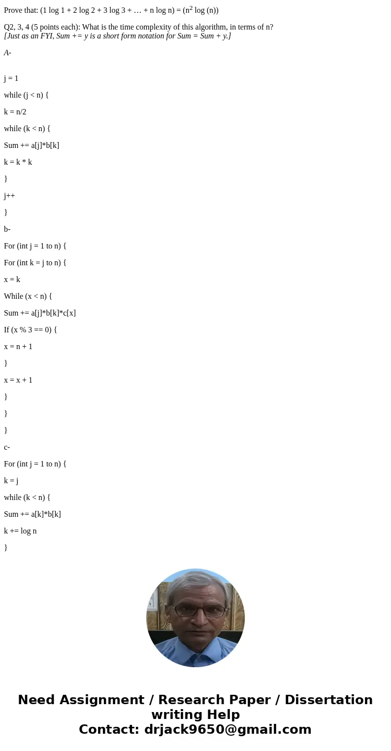 Prove that: (1 log 1 + 2 log 2 + 3 log 3 + … + n log n) = (n2 log (n)) Q2, 3, 4 (5 points each): What is the time complexity of this algorithm, in terms of n? [ Prove that: (1 log 1 + 2 log 2 + 3 log 3 + … + n log n) = (n2 log (n)) Q2, 3, 4 (5 points each): What is the time complexity of this algorithm, in terms of n? [