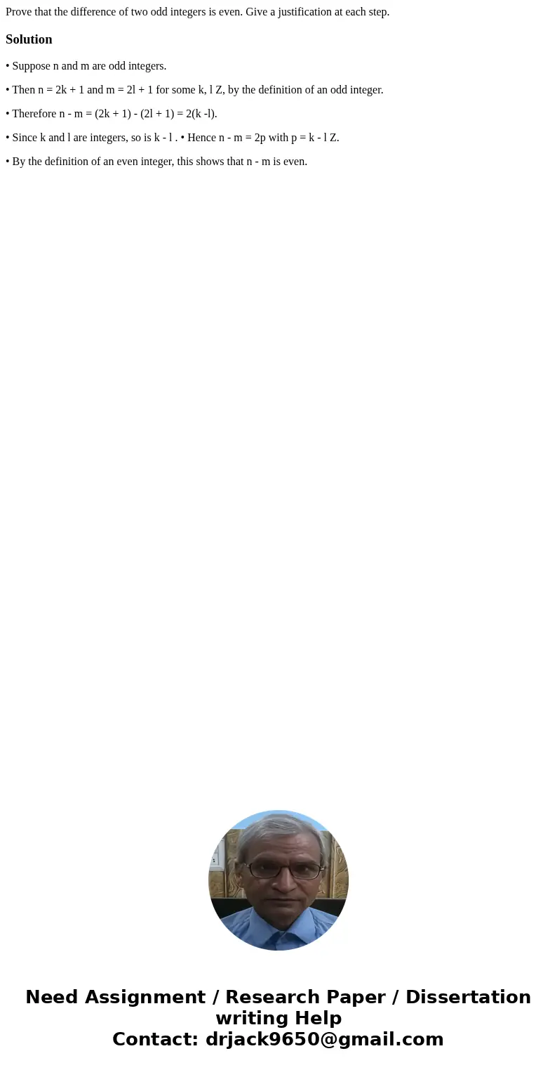 Prove that the difference of two odd integers is even. Give a justification at each step.Solution• Suppose n and m are odd integers. • Then n = 2k + 1 and m = 2 Prove that the difference of two odd integers is even. Give a justification at each step.Solution• Suppose n and m are odd integers. • Then n = 2k + 1 and m = 2