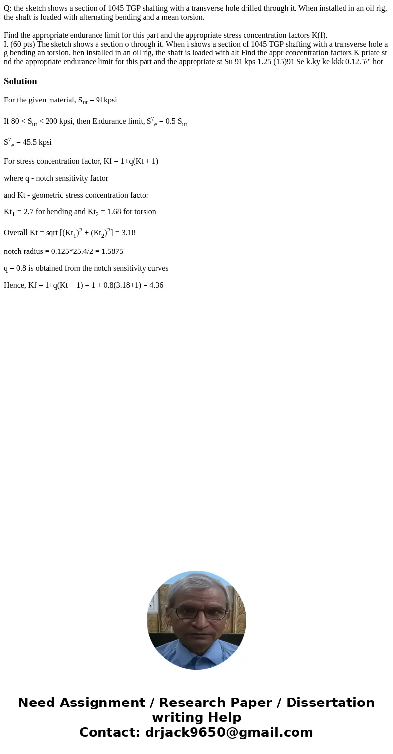 Q: the sketch shows a section of 1045 TGP shafting with a transverse hole drilled through it. When installed in an oil rig, the shaft is loaded with alternating Q: the sketch shows a section of 1045 TGP shafting with a transverse hole drilled through it. When installed in an oil rig, the shaft is loaded with alternating