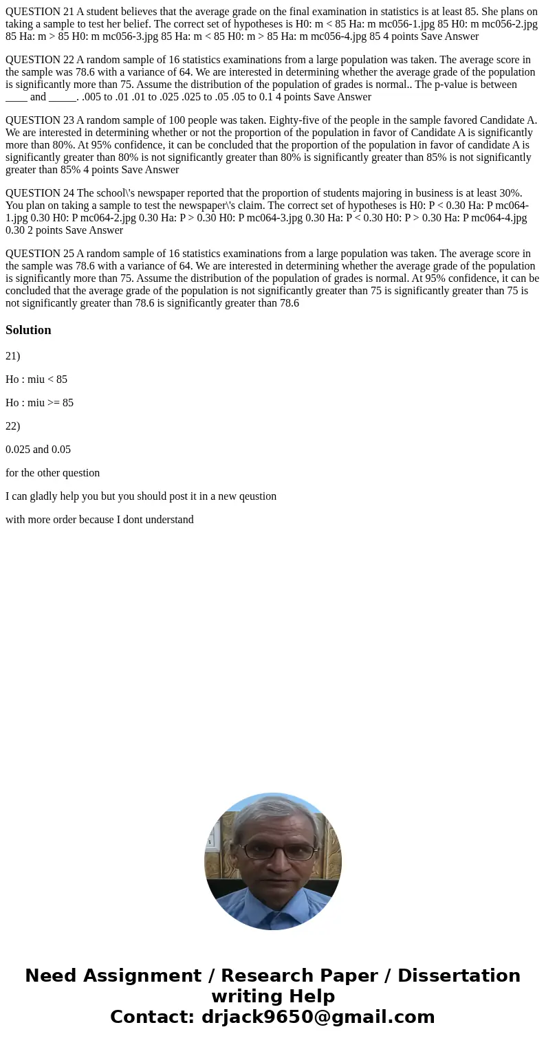 QUESTION 21 A student believes that the average grade on the final examination in statistics is at least 85. She plans on taking a sample to test her belief. Th QUESTION 21 A student believes that the average grade on the final examination in statistics is at least 85. She plans on taking a sample to test her belief. Th