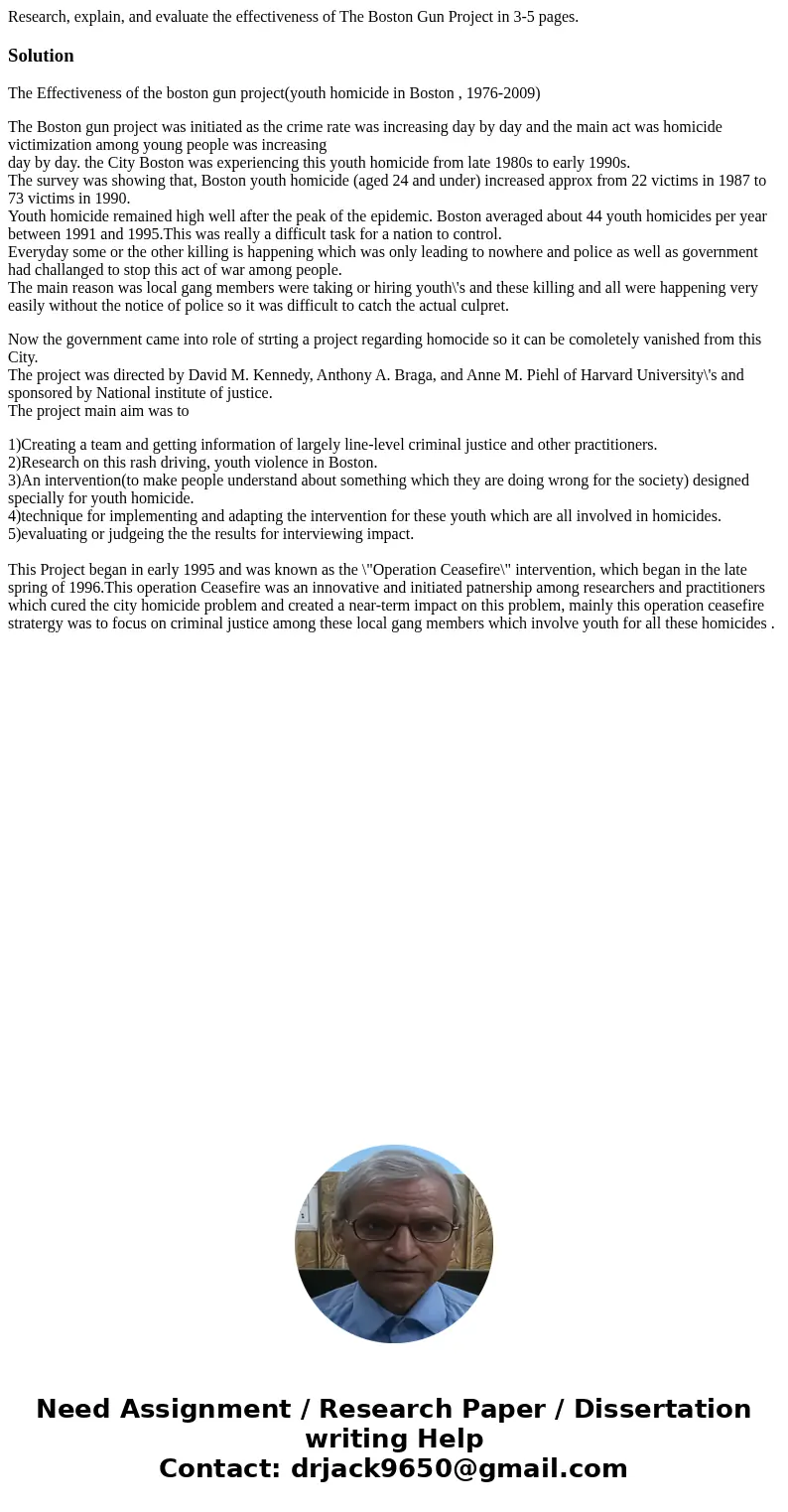 Research, explain, and evaluate the effectiveness of The Boston Gun Project in 3-5 pages.SolutionThe Effectiveness of the boston gun project(youth homicide in B Research, explain, and evaluate the effectiveness of The Boston Gun Project in 3-5 pages.SolutionThe Effectiveness of the boston gun project(youth homicide in B