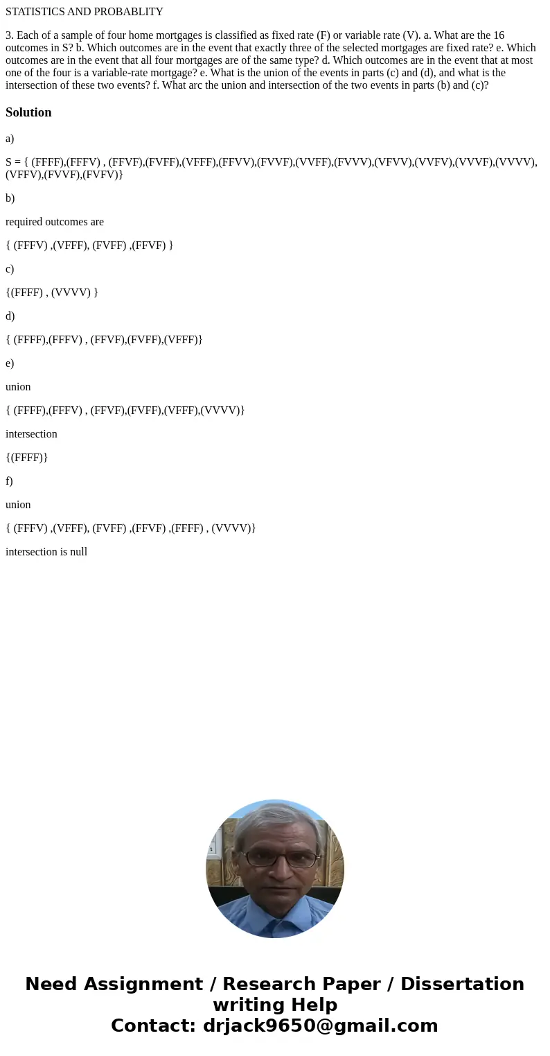 STATISTICS AND PROBABLITY 3. Each of a sample of four home mortgages is classified as fixed rate (F) or variable rate (V). a. What are the 16 outcomes in S? b.  STATISTICS AND PROBABLITY 3. Each of a sample of four home mortgages is classified as fixed rate (F) or variable rate (V). a. What are the 16 outcomes in S? b.