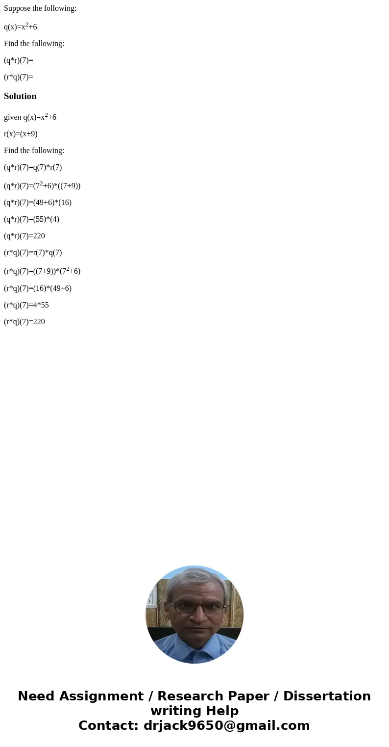 Suppose the following: q(x)=x2+6 Find the following: (q*r)(7)= (r*q)(7)=Solutiongiven q(x)=x2+6 r(x)=(x+9) Find the following: (q*r)(7)=q(7)*r(7) (q*r)(7)=(72+6 Suppose the following: q(x)=x2+6 Find the following: (q*r)(7)= (r*q)(7)=Solutiongiven q(x)=x2+6 r(x)=(x+9) Find the following: (q*r)(7)=q(7)*r(7) (q*r)(7)=(72+6