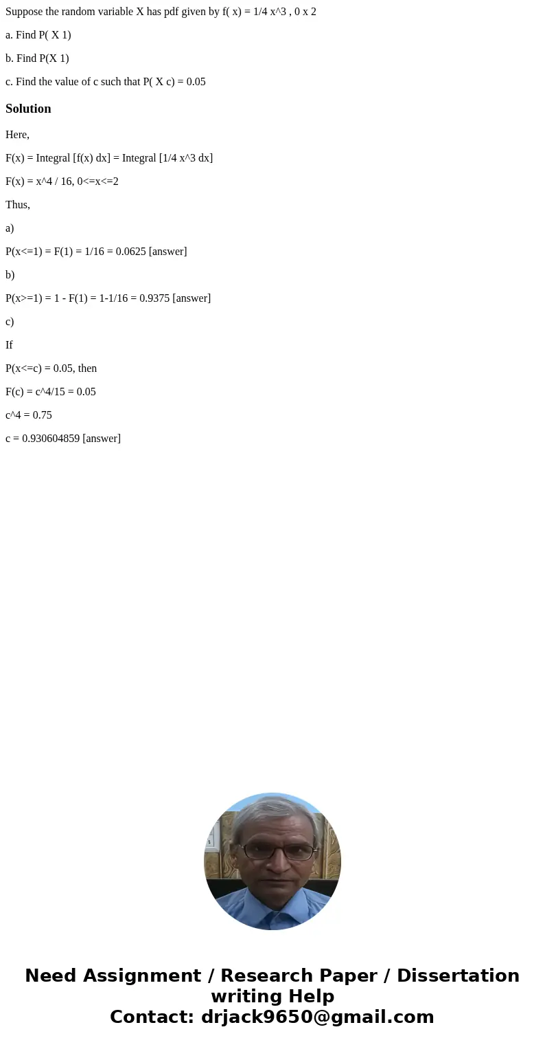Suppose the random variable X has pdf given by f( x) = 1/4 x^3 , 0 x 2 a. Find P( X 1) b. Find P(X 1) c. Find the value of c such that P( X c) = 0.05SolutionHer Suppose the random variable X has pdf given by f( x) = 1/4 x^3 , 0 x 2 a. Find P( X 1) b. Find P(X 1) c. Find the value of c such that P( X c) = 0.05SolutionHer
