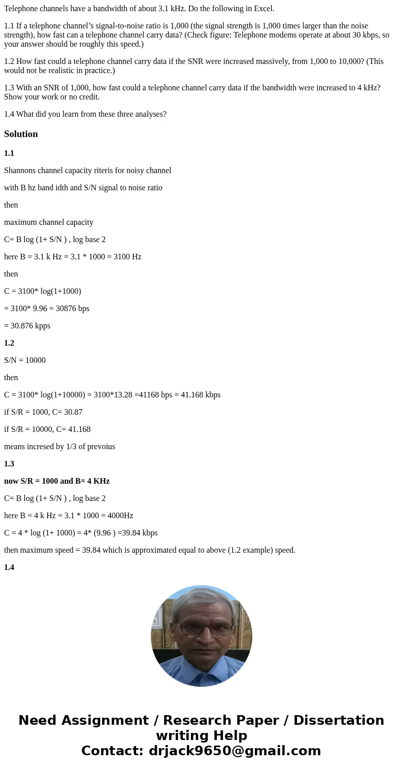 Telephone channels have a bandwidth of about 3.1 kHz. Do the following in Excel. 1.1 If a telephone channel’s signal-to-noise ratio is 1,000 (the signal strengt Telephone channels have a bandwidth of about 3.1 kHz. Do the following in Excel. 1.1 If a telephone channel’s signal-to-noise ratio is 1,000 (the signal strengt