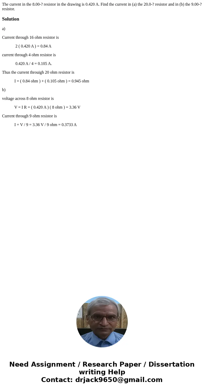 The current in the 8.00-? resistor in the drawing is 0.420 A. Find the current in (a) the 20.0-? resistor and in (b) the 9.00-? resistor.Solutiona) Current thro The current in the 8.00-? resistor in the drawing is 0.420 A. Find the current in (a) the 20.0-? resistor and in (b) the 9.00-? resistor.Solutiona) Current thro