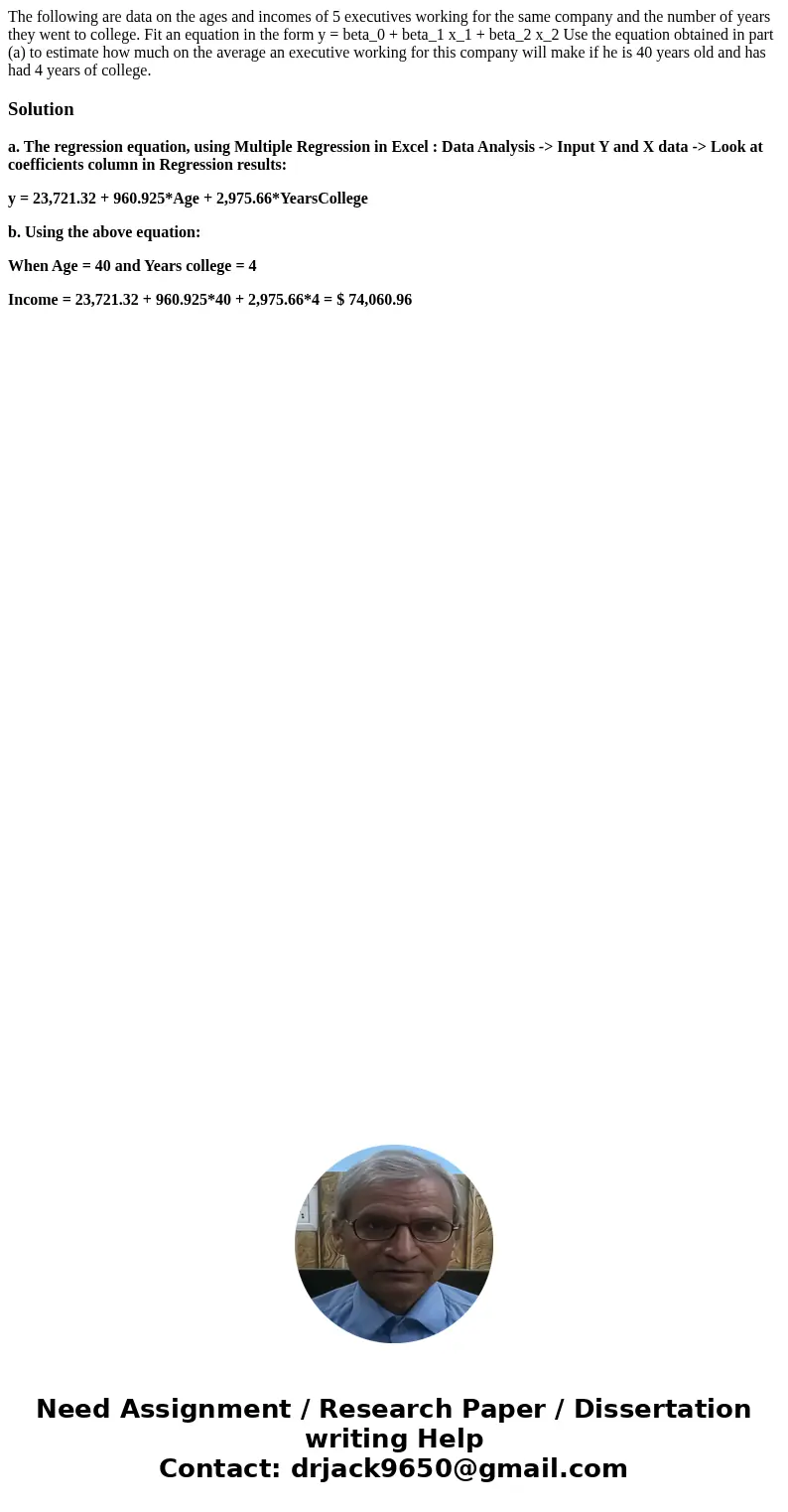 The following are data on the ages and incomes of 5 executives working for the same company and the number of years they went to college. Fit an equation in th  The following are data on the ages and incomes of 5 executives working for the same company and the number of years they went to college. Fit an equation in th
