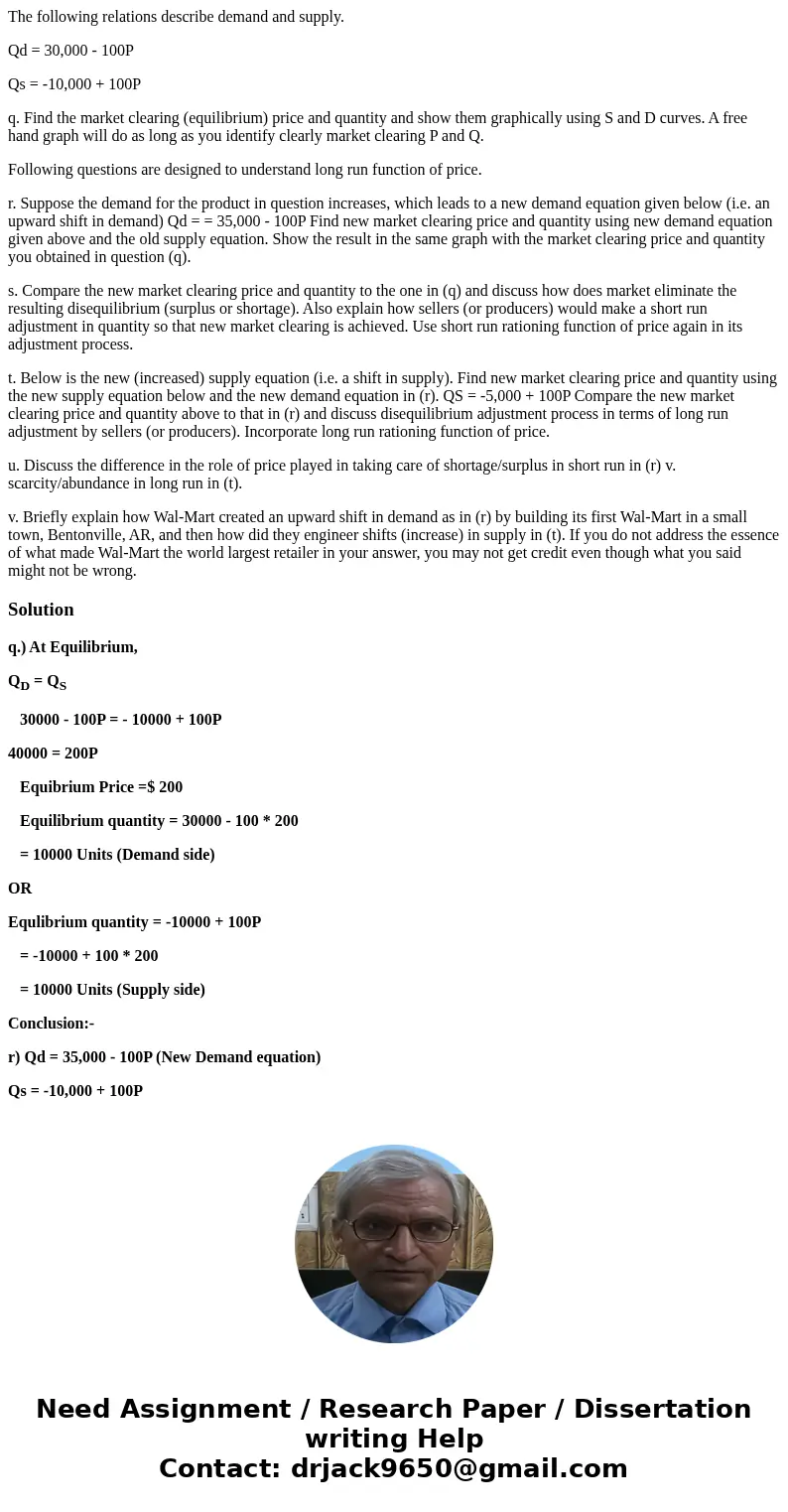 The following relations describe demand and supply. Qd = 30,000 - 100P Qs = -10,000 + 100P q. Find the market clearing (equilibrium) price and quantity and show The following relations describe demand and supply. Qd = 30,000 - 100P Qs = -10,000 + 100P q. Find the market clearing (equilibrium) price and quantity and show