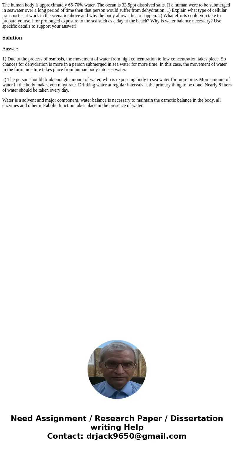 The human body is approximately 65-70% water. The ocean is 33.5ppt dissolved salts. If a human were to be submerged in seawater over a long period of time then  The human body is approximately 65-70% water. The ocean is 33.5ppt dissolved salts. If a human were to be submerged in seawater over a long period of time then