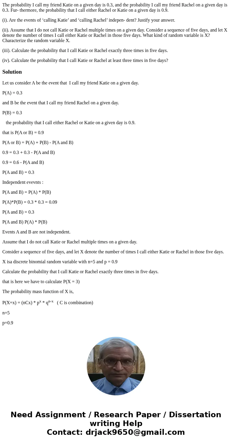 The probability I call my friend Katie on a given day is 0.3, and the probability I call my friend Rachel on a given day is 0.3. Fur- thermore, the probability  The probability I call my friend Katie on a given day is 0.3, and the probability I call my friend Rachel on a given day is 0.3. Fur- thermore, the probability