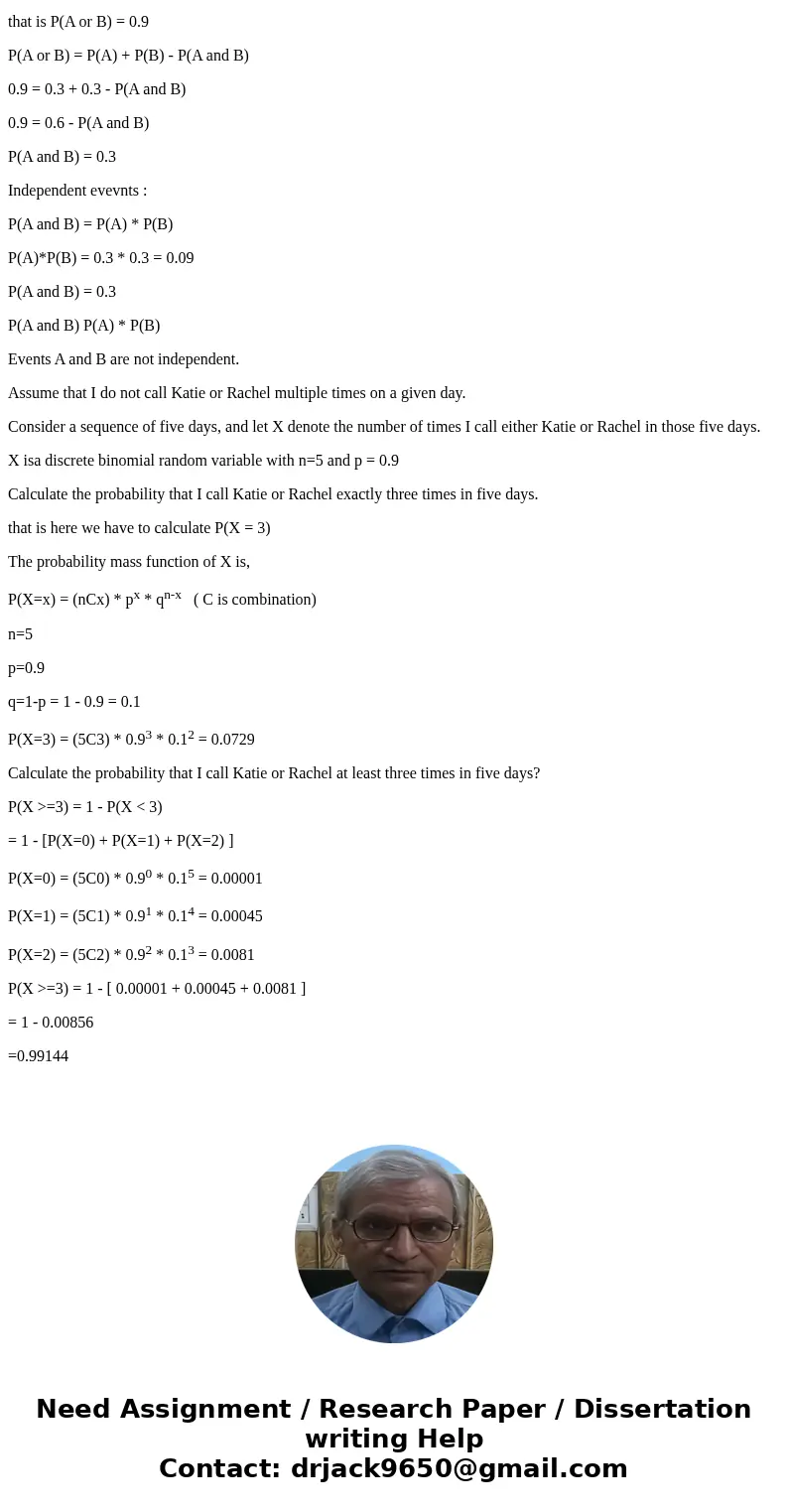The probability I call my friend Katie on a given day is 0.3, and the probability I call my friend Rachel on a given day is 0.3. Fur- thermore, the probability  The probability I call my friend Katie on a given day is 0.3, and the probability I call my friend Rachel on a given day is 0.3. Fur- thermore, the probability