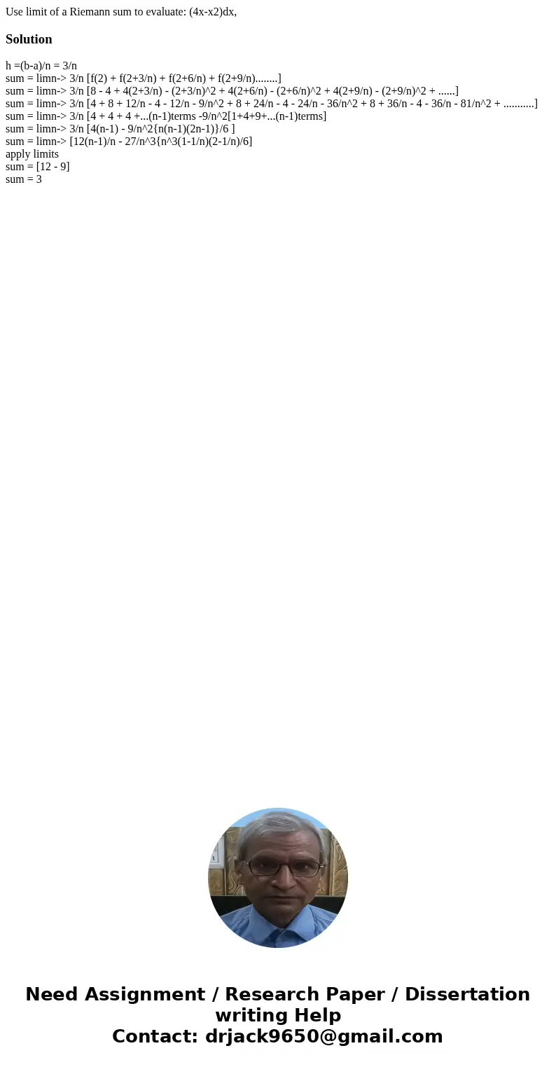  Use limit of a Riemann sum to evaluate: (4x-x2)dx, Solutionh =(b-a)/n = 3/n sum = limn-> 3/n [f(2) + f(2+3/n) + f(2+6/n) + f(2+9/n)........] sum = limn->