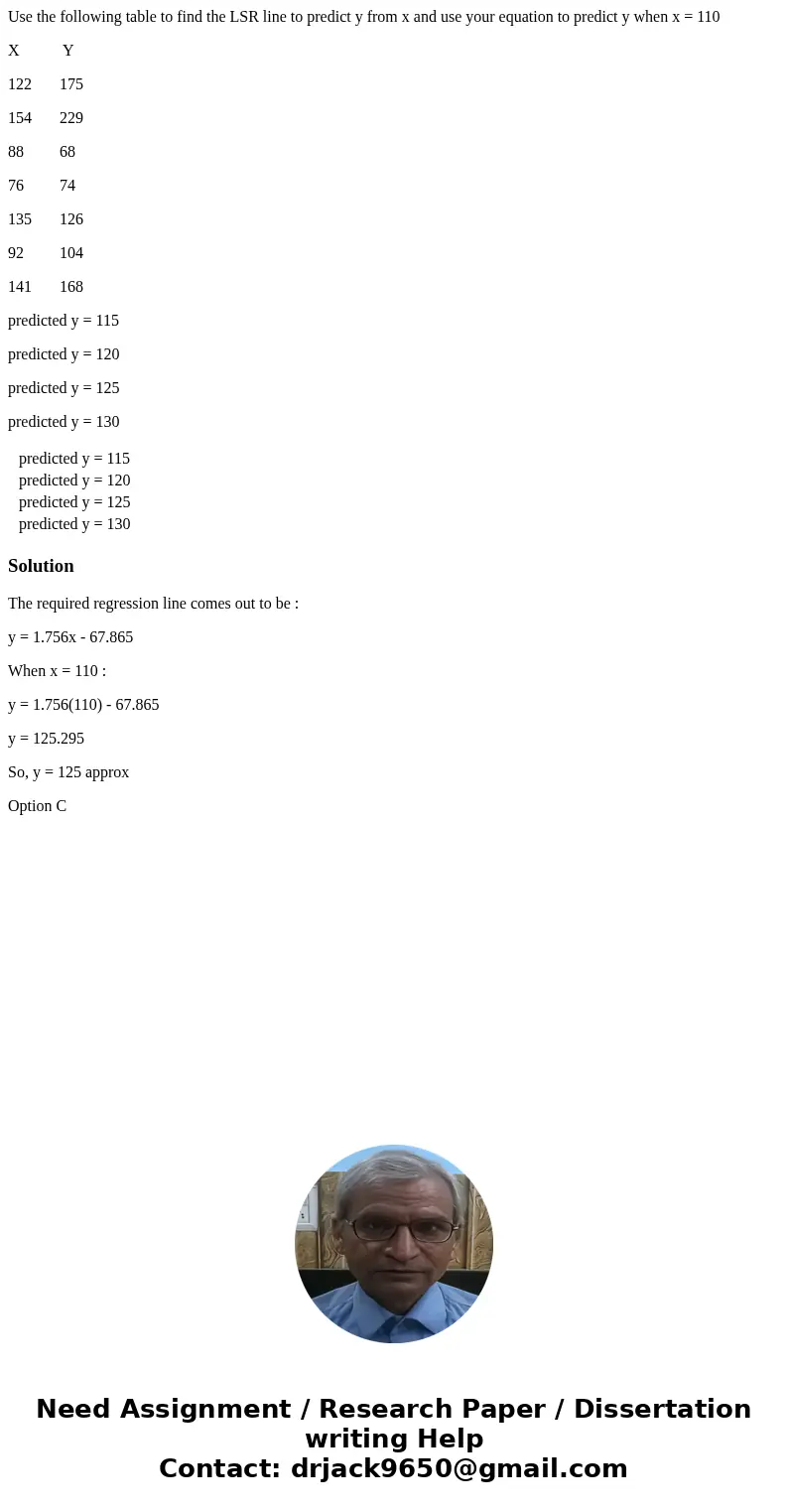 Use the following table to find the LSR line to predict y from x and use your equation to predict y when x = 110 X Y 122 175 154 229 88 68 76 74 135 126 92 104  Use the following table to find the LSR line to predict y from x and use your equation to predict y when x = 110 X Y 122 175 154 229 88 68 76 74 135 126 92 104