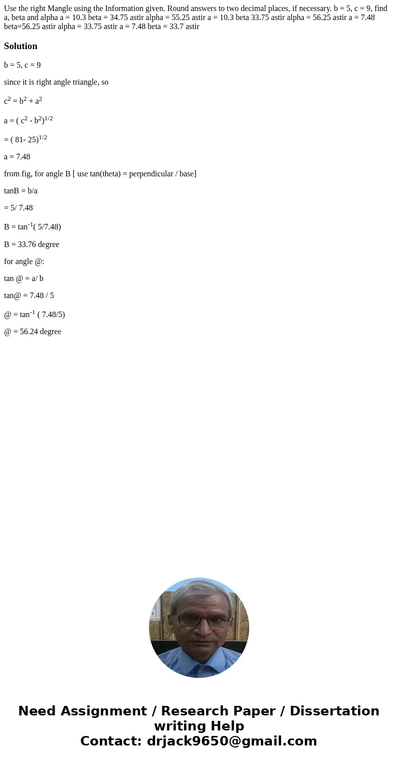 Use the right Mangle using the Information given. Round answers to two decimal places, if necessary. b = 5, c = 9, find a, beta and alpha a = 10.3 beta = 34.75  Use the right Mangle using the Information given. Round answers to two decimal places, if necessary. b = 5, c = 9, find a, beta and alpha a = 10.3 beta = 34.75